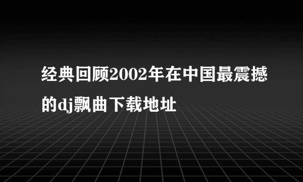 经典回顾2002年在中国最震撼的dj飘曲下载地址