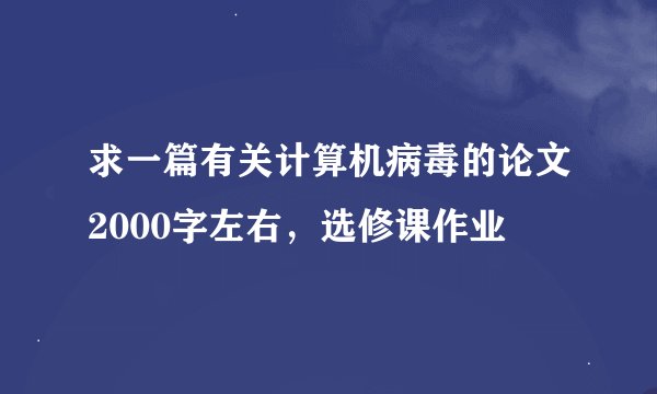 求一篇有关计算机病毒的论文2000字左右，选修课作业