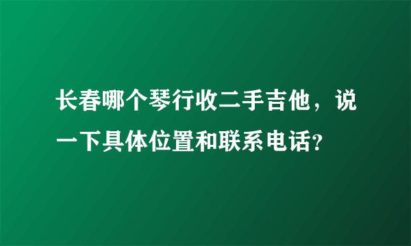 长春哪个琴行收二手吉他，说一下具体位置和联系电话？