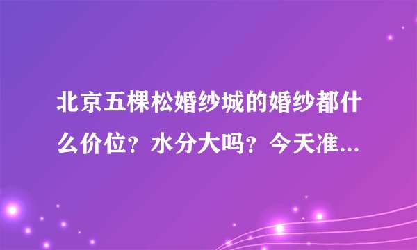 北京五棵松婚纱城的婚纱都什么价位？水分大吗？今天准备去看看