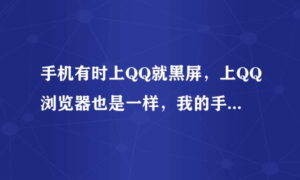 手机有时上QQ就黑屏，上QQ浏览器也是一样，我的手机是韩国U9形号F28