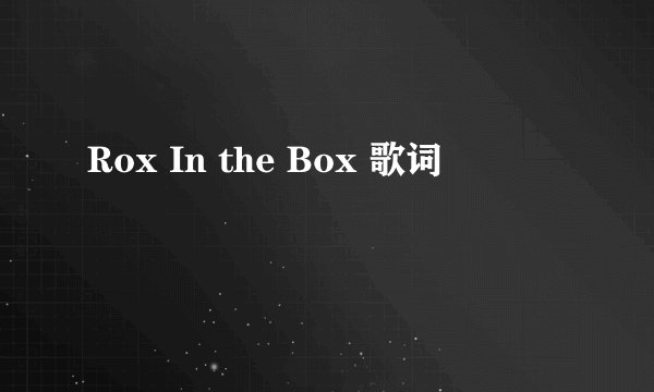 Rox In the Box 歌词