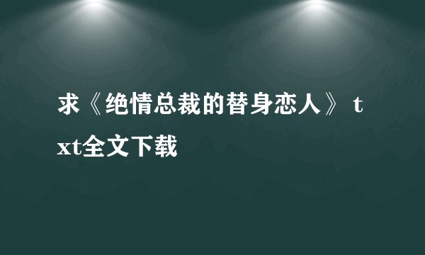 求《绝情总裁的替身恋人》 txt全文下载