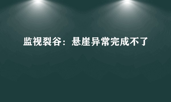 监视裂谷：悬崖异常完成不了