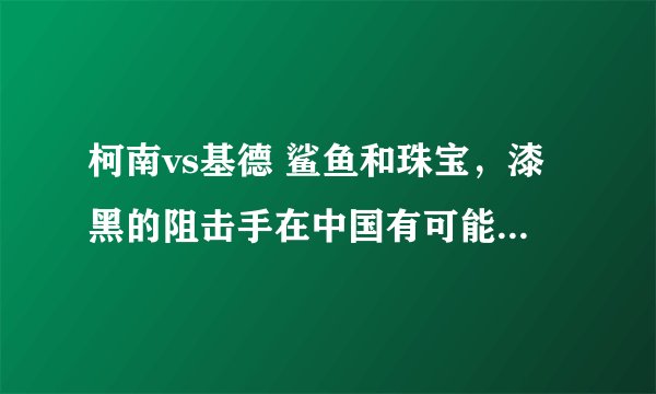 柯南vs基德 鲨鱼和珠宝，漆黑的阻击手在中国有可能看到么？
