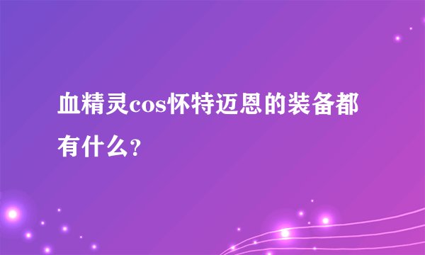 血精灵cos怀特迈恩的装备都有什么？