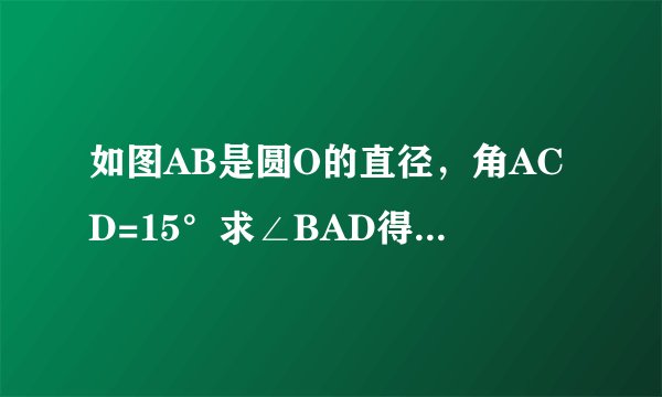 如图AB是圆O的直径，角ACD=15°求∠BAD得度数 求过程