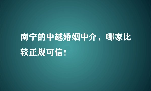 南宁的中越婚姻中介，哪家比较正规可信！