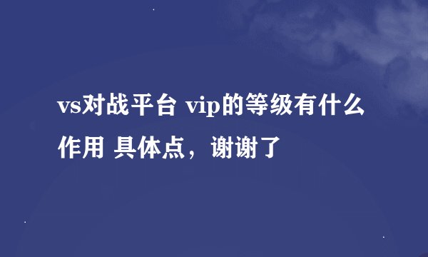 vs对战平台 vip的等级有什么作用 具体点，谢谢了