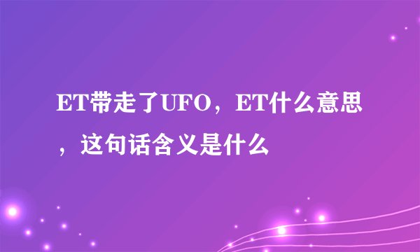 ET带走了UFO，ET什么意思，这句话含义是什么