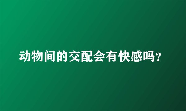 动物间的交配会有快感吗？