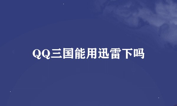QQ三国能用迅雷下吗