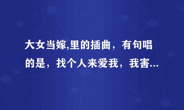 大女当嫁,里的插曲，有句唱的是，找个人来爱我，我害怕孤独，是什么歌曲
