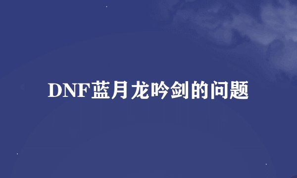 DNF蓝月龙吟剑的问题