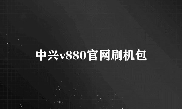 中兴v880官网刷机包