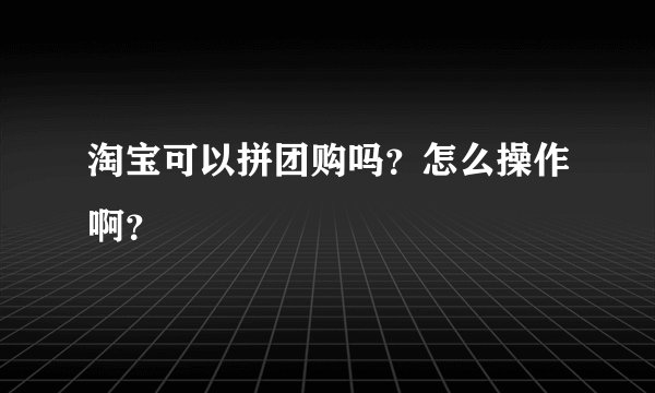 淘宝可以拼团购吗？怎么操作啊？