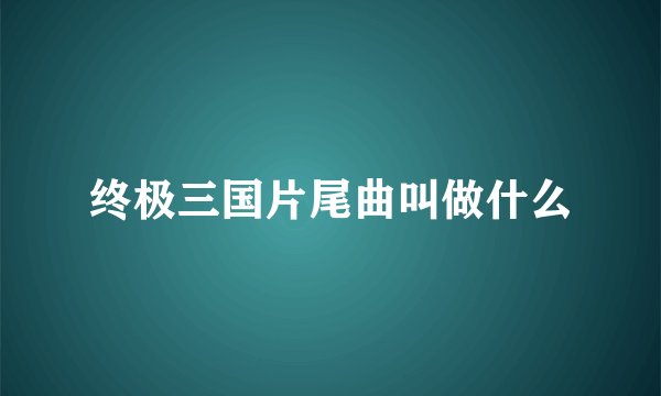 终极三国片尾曲叫做什么