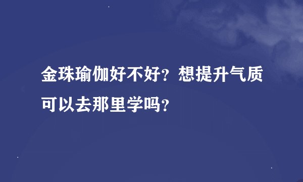 金珠瑜伽好不好？想提升气质可以去那里学吗？