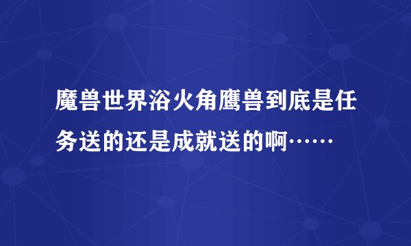 魔兽世界浴火角鹰兽到底是任务送的还是成就送的啊……