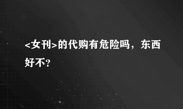 <女刊>的代购有危险吗，东西好不？