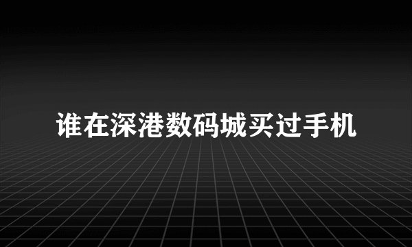 谁在深港数码城买过手机