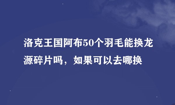 洛克王国阿布50个羽毛能换龙源碎片吗，如果可以去哪换