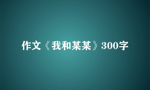 作文《我和某某》300字