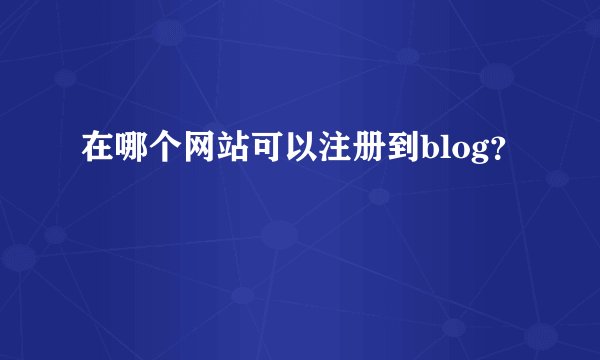 在哪个网站可以注册到blog？