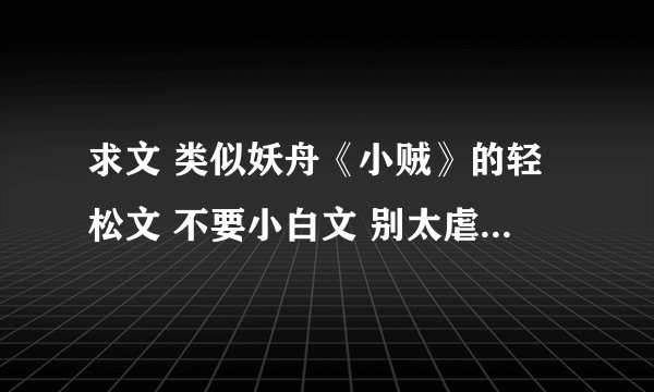 求文 类似妖舟《小贼》的轻松文 不要小白文 别太虐 BL BG古风现代各种主题都行 谢谢哟