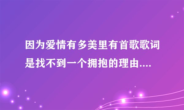 因为爱情有多美里有首歌歌词是找不到一个拥抱的理由....，这首歌叫什么？