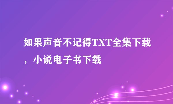 如果声音不记得TXT全集下载，小说电子书下载