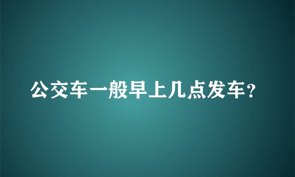 公交车一般早上几点发车？
