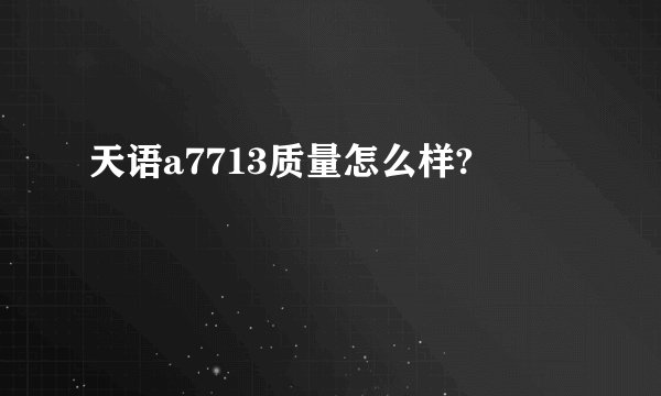 天语a7713质量怎么样?