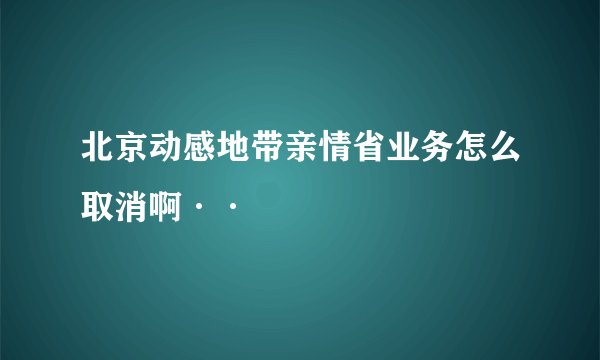 北京动感地带亲情省业务怎么取消啊··