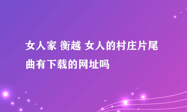 女人家 衡越 女人的村庄片尾曲有下载的网址吗