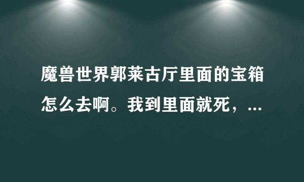 魔兽世界郭莱古厅里面的宝箱怎么去啊。我到里面就死，有什么快的方法没。我是死亡骑士，