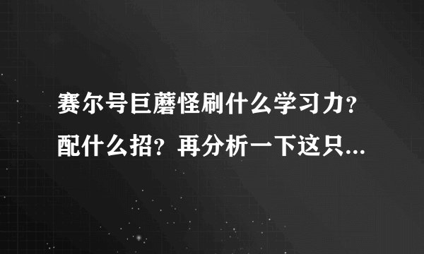 赛尔号巨蘑怪刷什么学习力？配什么招？再分析一下这只精灵（谢了）