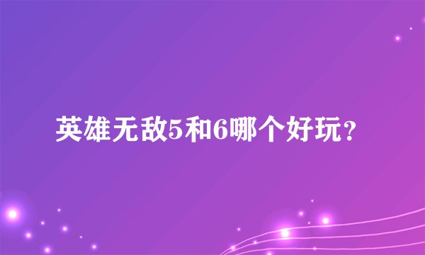英雄无敌5和6哪个好玩？
