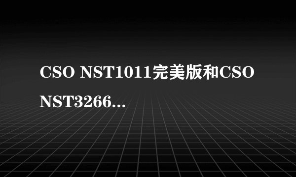 CSO NST1011完美版和CSONST3266V9.0哪个版本新？