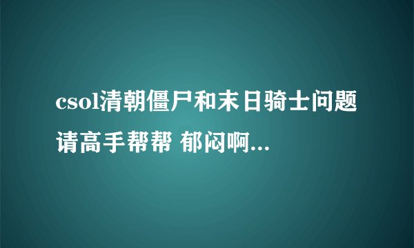 csol清朝僵尸和末日骑士问题 请高手帮帮 郁闷啊啊啊！！！