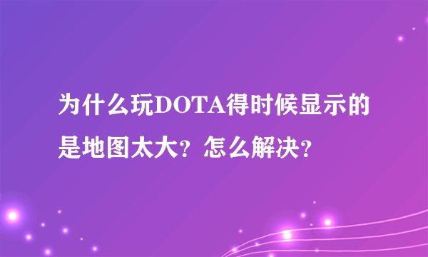 为什么玩DOTA得时候显示的是地图太大？怎么解决？