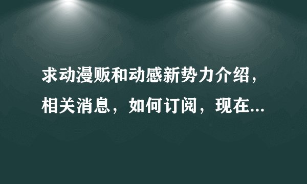 求动漫贩和动感新势力介绍，相关消息，如何订阅，现在可不可以订阅