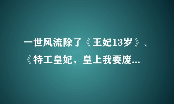 一世风流除了《王妃13岁》、《特工皇妃，皇上我要废了你》、《黑道王后，女人你别太嚣张》。