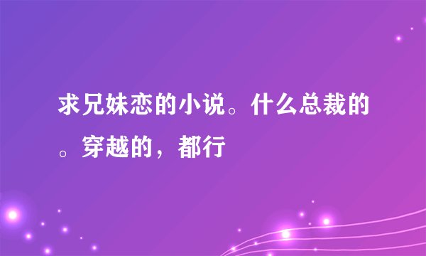 求兄妹恋的小说。什么总裁的。穿越的，都行