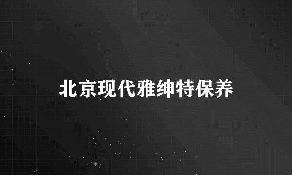北京现代雅绅特保养