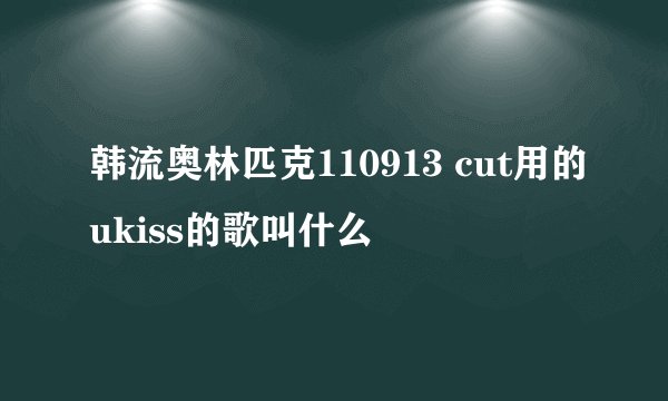 韩流奥林匹克110913 cut用的ukiss的歌叫什么