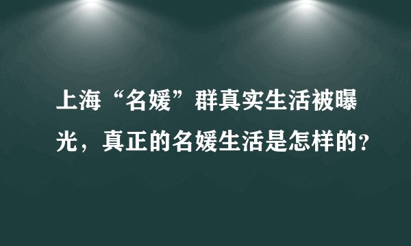 上海“名媛”群真实生活被曝光，真正的名媛生活是怎样的？