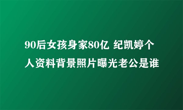 90后女孩身家80亿 纪凯婷个人资料背景照片曝光老公是谁