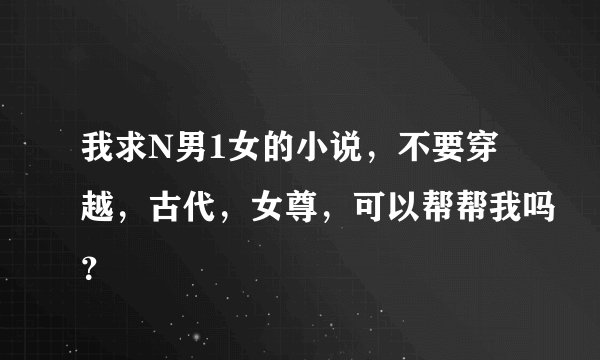 我求N男1女的小说，不要穿越，古代，女尊，可以帮帮我吗？