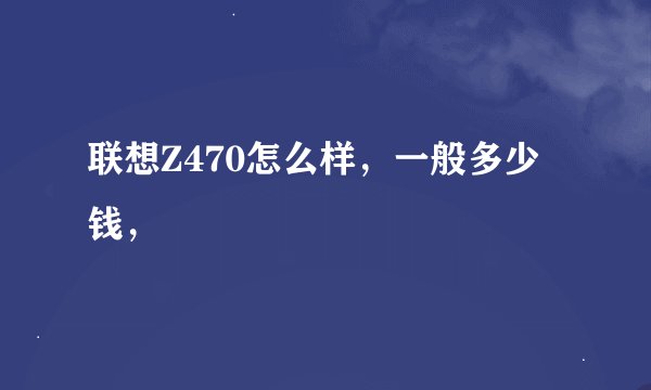 联想Z470怎么样，一般多少钱，